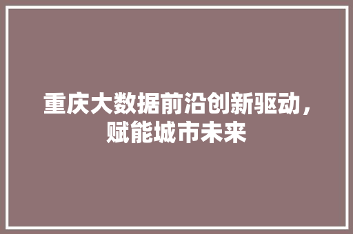 重庆大数据前沿创新驱动，赋能城市未来  第1张