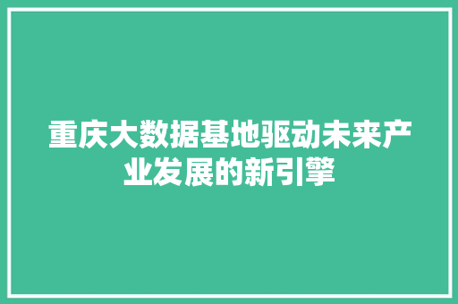 重庆大数据基地驱动未来产业发展的新引擎  第1张