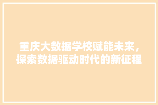 重庆大数据学校赋能未来，探索数据驱动时代的新征程  第1张