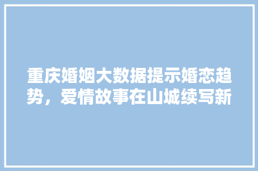 重庆婚姻大数据提示婚恋趋势，爱情故事在山城续写新篇章