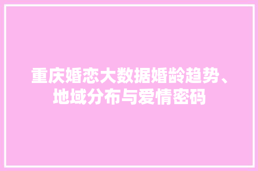 重庆婚恋大数据婚龄趋势、地域分布与爱情密码
