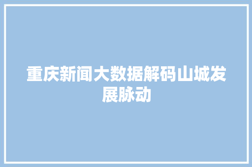 重庆新闻大数据解码山城发展脉动  第1张