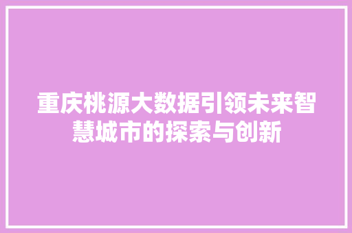 重庆桃源大数据引领未来智慧城市的探索与创新