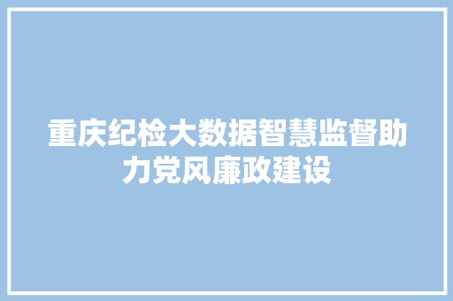 重庆纪检大数据智慧监督助力党风廉政建设