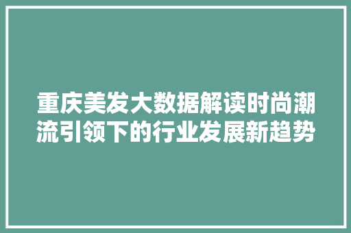 重庆美发大数据解读时尚潮流引领下的行业发展新趋势