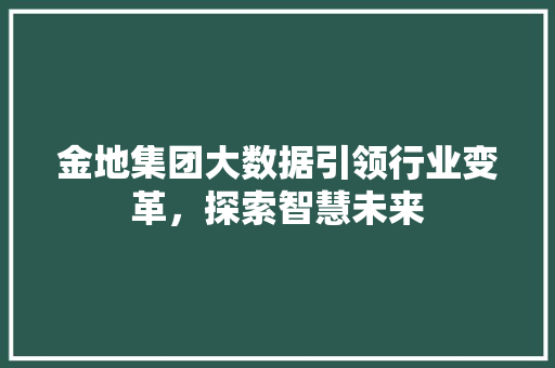 金地集团大数据引领行业变革，探索智慧未来