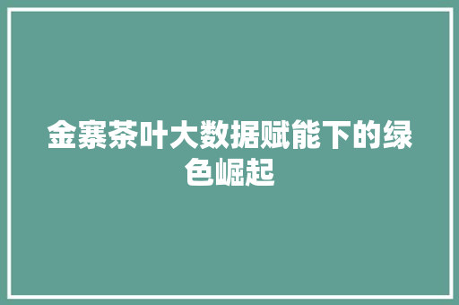 金寨茶叶大数据赋能下的绿色崛起