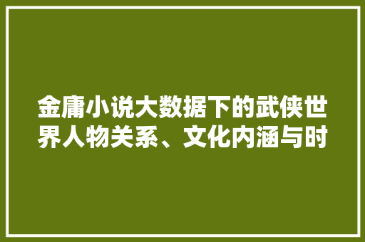 金庸小说大数据下的武侠世界人物关系、文化内涵与时代精神