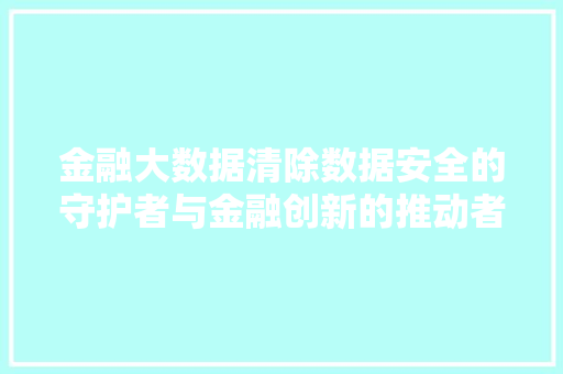 金融大数据清除数据安全的守护者与金融创新的推动者  第1张