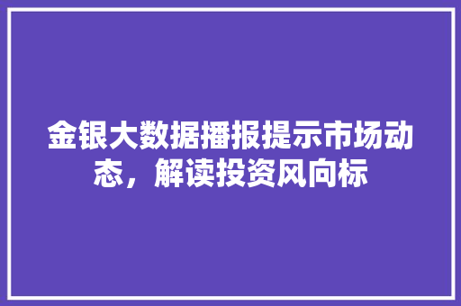 金银大数据播报提示市场动态，解读投资风向标