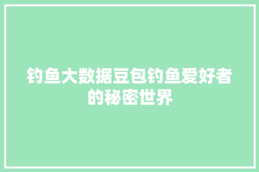 钓鱼大数据豆包钓鱼爱好者的秘密世界