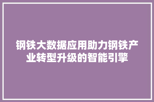 钢铁大数据应用助力钢铁产业转型升级的智能引擎