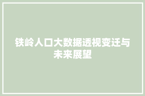 铁岭人口大数据透视变迁与未来展望