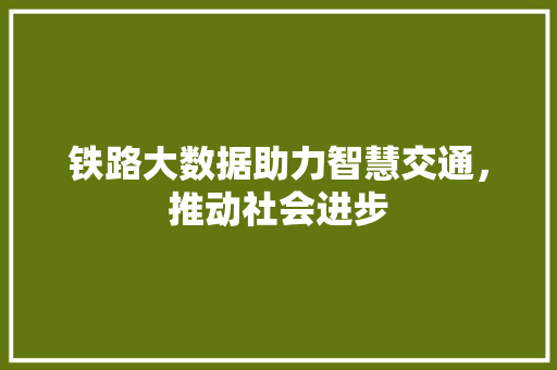 铁路大数据助力智慧交通，推动社会进步  第1张