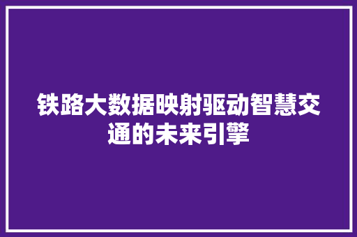 铁路大数据映射驱动智慧交通的未来引擎  第1张