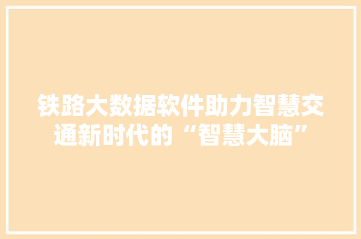 铁路大数据软件助力智慧交通新时代的“智慧大脑”  第1张