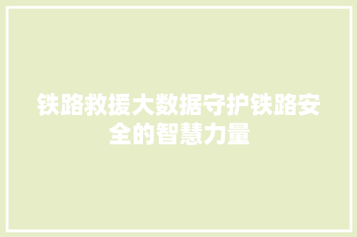 铁路救援大数据守护铁路安全的智慧力量