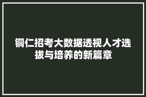 铜仁招考大数据透视人才选拔与培养的新篇章