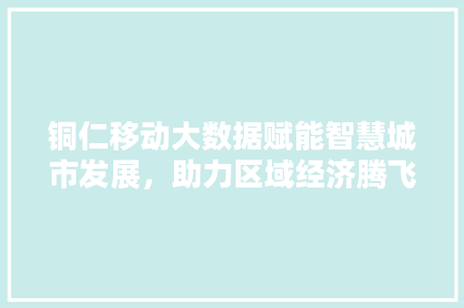 铜仁移动大数据赋能智慧城市发展，助力区域经济腾飞