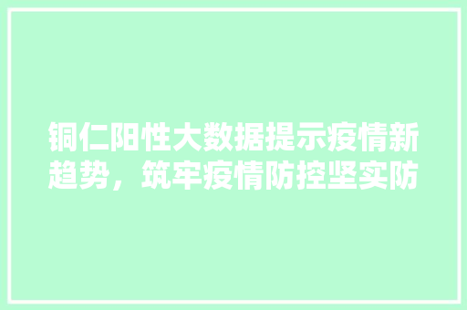 铜仁阳性大数据提示疫情新趋势，筑牢疫情防控坚实防线  第1张