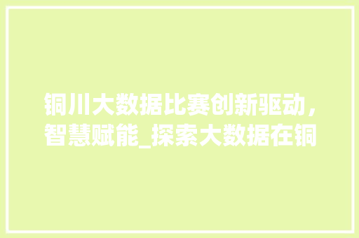 铜川大数据比赛创新驱动，智慧赋能_探索大数据在铜川的方法与应用