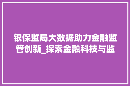 银保监局大数据助力金融监管创新_探索金融科技与监管的融合之路