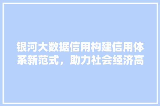 银河大数据信用构建信用体系新范式，助力社会经济高质量发展