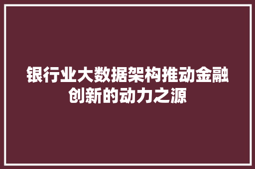 银行业大数据架构推动金融创新的动力之源