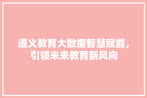 遵义教育大数据智慧赋能，引领未来教育新风向