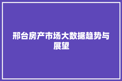 邢台房产市场大数据趋势与展望