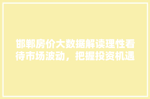 邯郸房价大数据解读理性看待市场波动，把握投资机遇