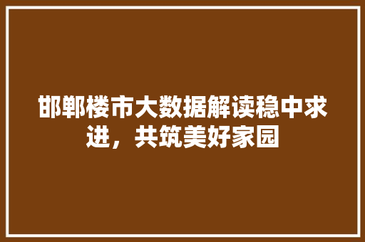 邯郸楼市大数据解读稳中求进，共筑美好家园