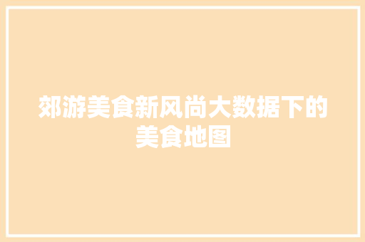 郊游美食新风尚大数据下的美食地图