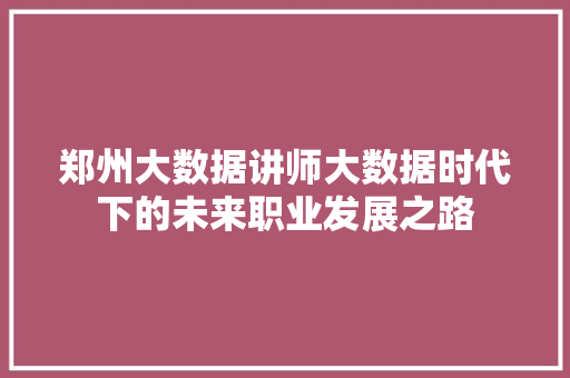 郑州大数据讲师大数据时代下的未来职业发展之路  第1张