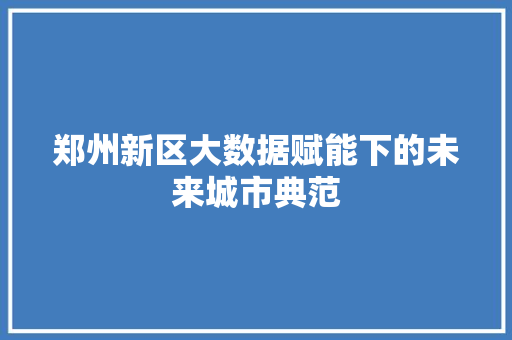 郑州新区大数据赋能下的未来城市典范