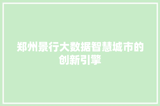郑州景行大数据智慧城市的创新引擎  第1张
