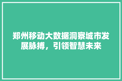 郑州移动大数据洞察城市发展脉搏，引领智慧未来  第1张
