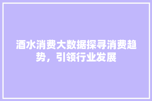 酒水消费大数据探寻消费趋势，引领行业发展
