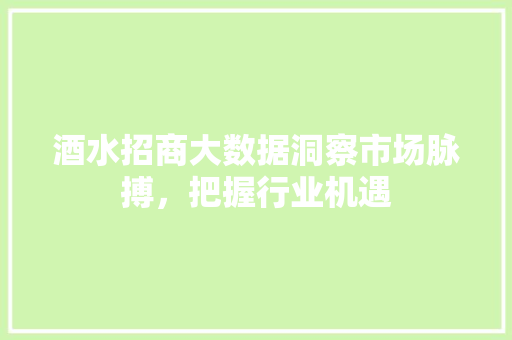 酒水招商大数据洞察市场脉搏，把握行业机遇