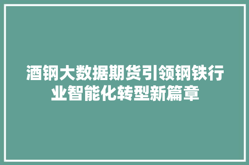 酒钢大数据期货引领钢铁行业智能化转型新篇章