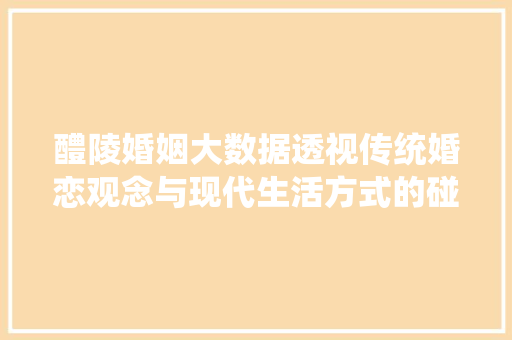 醴陵婚姻大数据透视传统婚恋观念与现代生活方式的碰撞