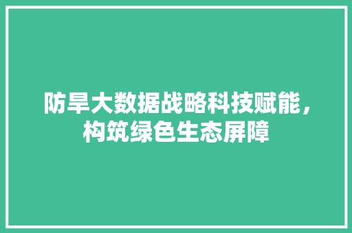 防旱大数据战略科技赋能，构筑绿色生态屏障  第1张