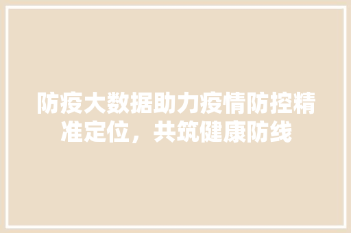 防疫大数据助力疫情防控精准定位，共筑健康防线  第1张