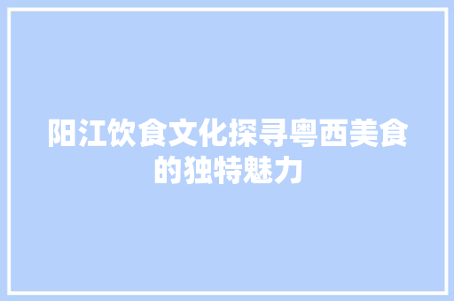 阳江饮食文化探寻粤西美食的独特魅力