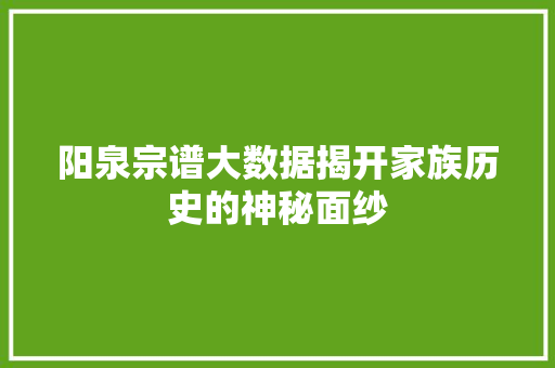 阳泉宗谱大数据揭开家族历史的神秘面纱