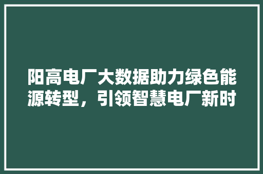 阳高电厂大数据助力绿色能源转型，引领智慧电厂新时代