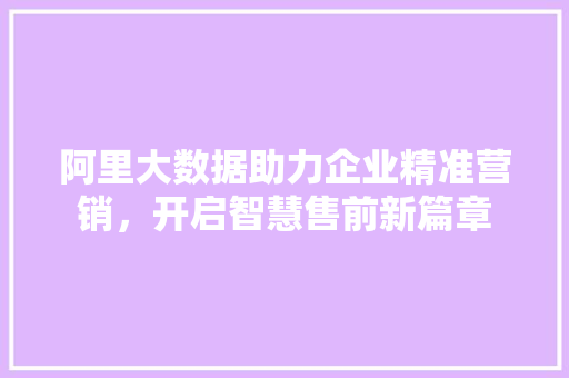 阿里大数据助力企业精准营销，开启智慧售前新篇章  第1张