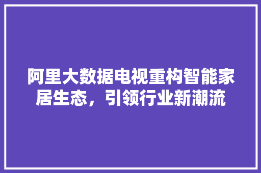 阿里大数据电视重构智能家居生态，引领行业新潮流  第1张