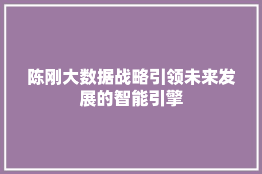 陈刚大数据战略引领未来发展的智能引擎