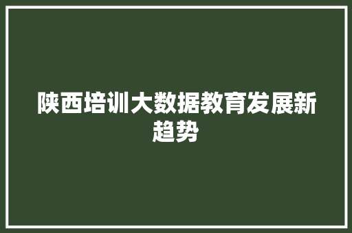 陕西培训大数据教育发展新趋势